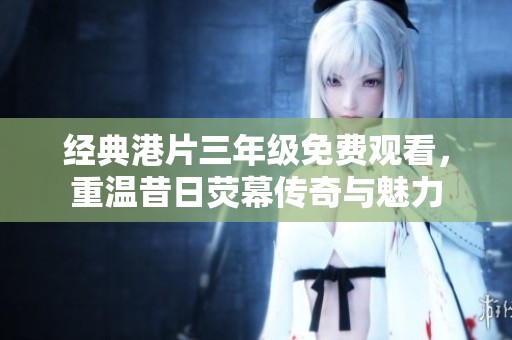 经典港片三年级免费观看，重温昔日荧幕传奇与魅力