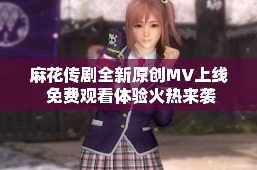 麻花传剧全新原创MV上线 免费观看体验火热来袭