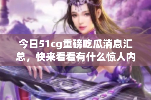 今日51cg重磅吃瓜消息汇总，快来看看有什么惊人内幕！