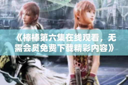 《棒棒第六集在线观看，无需会员免费下载精彩内容》