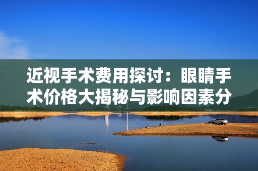 近视手术费用探讨：眼睛手术价格大揭秘与影响因素分析