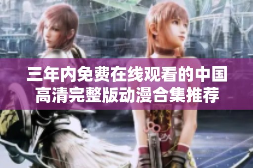 三年内免费在线观看的中国高清完整版动漫合集推荐