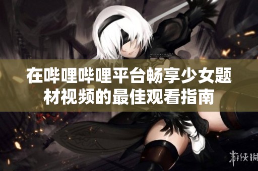 在哔哩哔哩平台畅享少女题材视频的最佳观看指南