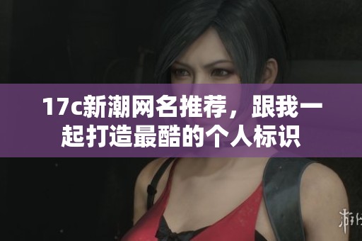 17c新潮网名推荐，跟我一起打造最酷的个人标识