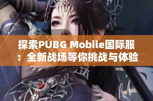探索PUBG Mobile国际服：全新战场等你挑战与体验