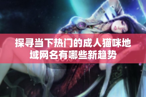 探寻当下热门的成人猫咪地域网名有哪些新趋势