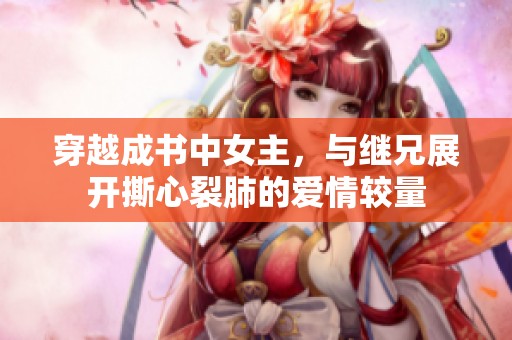 穿越成书中女主，与继兄展开撕心裂肺的爱情较量