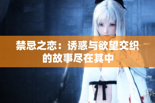 禁忌之恋：诱惑与欲望交织的故事尽在其中