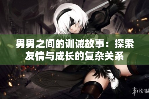 男男之间的训诫故事：探索友情与成长的复杂关系