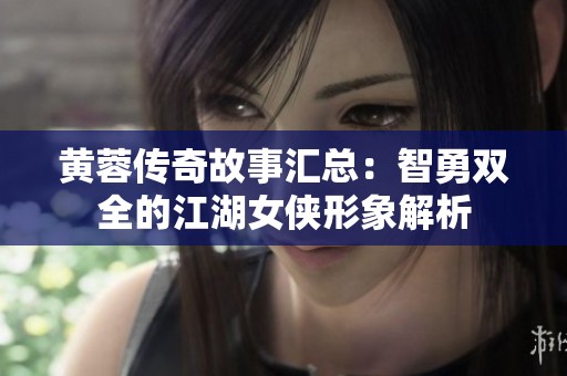 黄蓉传奇故事汇总：智勇双全的江湖女侠形象解析