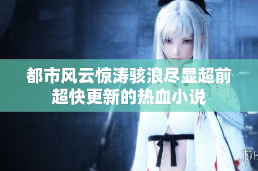 都市风云惊涛骇浪尽显超前超快更新的热血小说