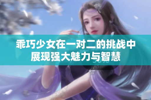 乖巧少女在一对二的挑战中展现强大魅力与智慧