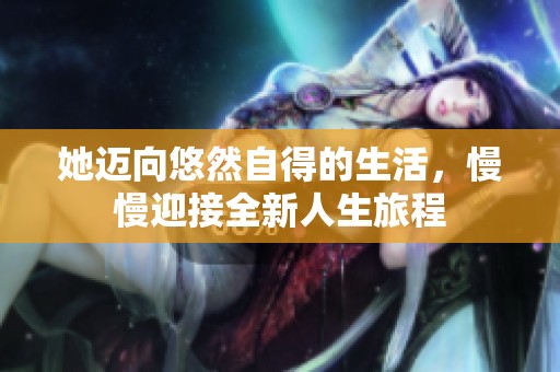 她迈向悠然自得的生活，慢慢迎接全新人生旅程