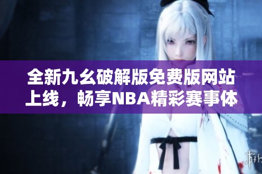 全新九幺破解版免费版网站上线，畅享NBA精彩赛事体验