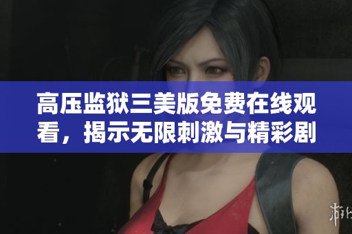 高压监狱三美版免费在线观看，揭示无限刺激与精彩剧情