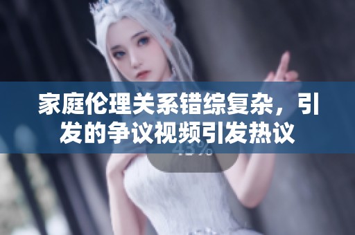 家庭伦理关系错综复杂，引发的争议视频引发热议