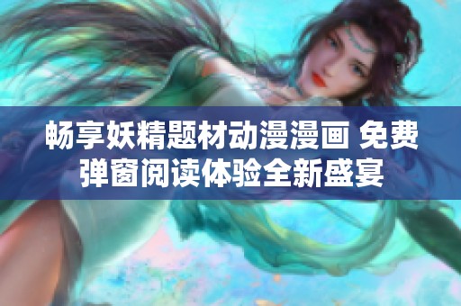 畅享妖精题材动漫漫画 免费弹窗阅读体验全新盛宴