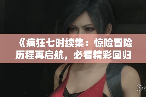 《疯狂七时续集：惊险冒险历程再启航，必看精彩回归》