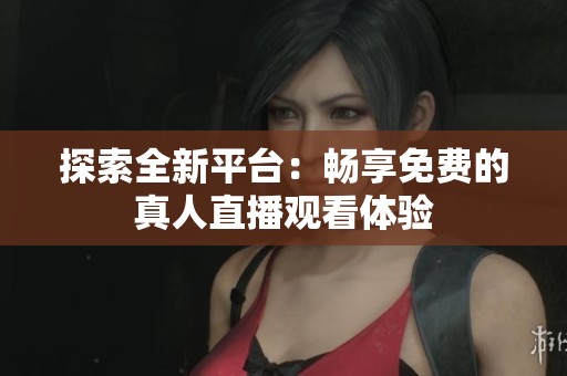 探索全新平台：畅享免费的真人直播观看体验