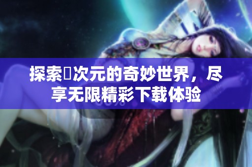 探索囧次元的奇妙世界，尽享无限精彩下载体验