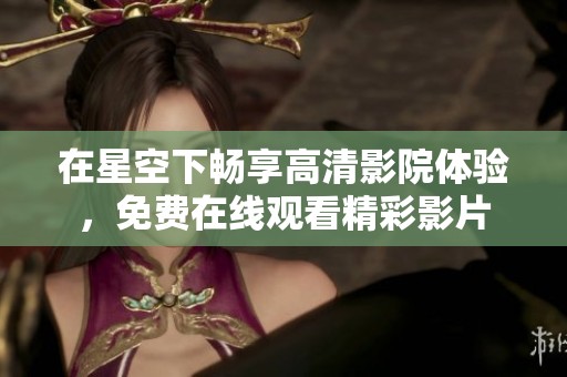 在星空下畅享高清影院体验，免费在线观看精彩影片