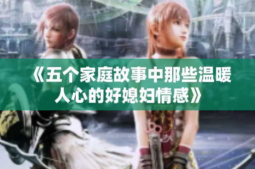 《五个家庭故事中那些温暖人心的好媳妇情感》