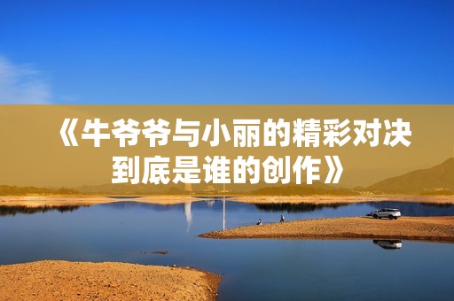 《牛爷爷与小丽的精彩对决到底是谁的创作》