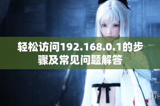 轻松访问192.168.0.1的步骤及常见问题解答
