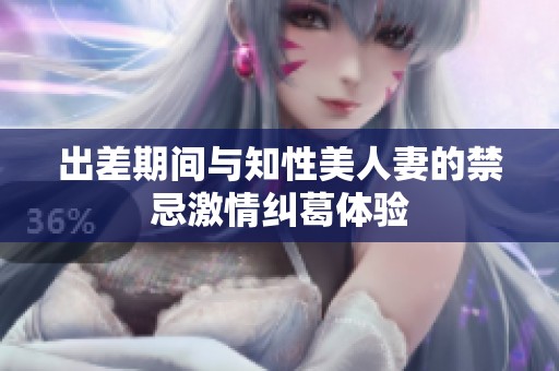 出差期间与知性美人妻的禁忌激情纠葛体验