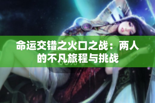 命运交错之火口之战：两人的不凡旅程与挑战