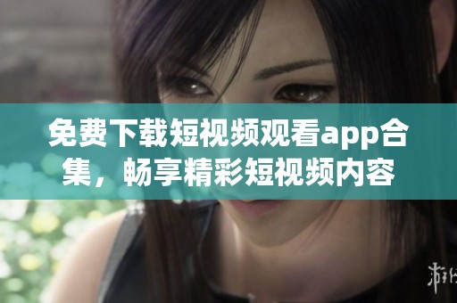 免费下载短视频观看app合集，畅享精彩短视频内容