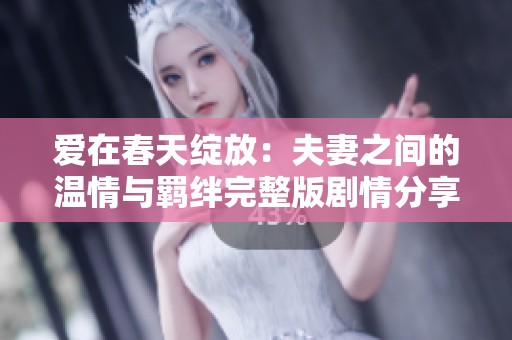 爱在春天绽放：夫妻之间的温情与羁绊完整版剧情分享