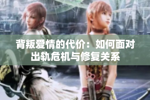 背叛爱情的代价：如何面对出轨危机与修复关系