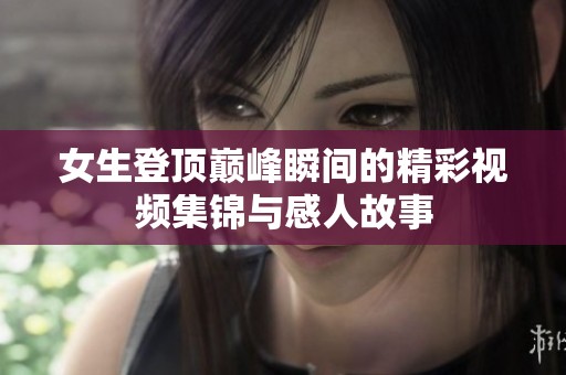 女生登顶巅峰瞬间的精彩视频集锦与感人故事