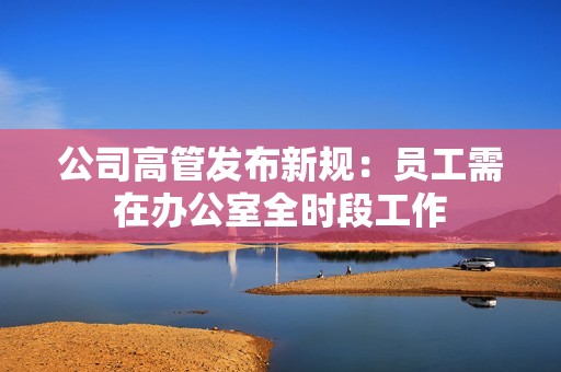 公司高管发布新规：员工需在办公室全时段工作