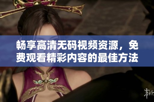 畅享高清无码视频资源，免费观看精彩内容的最佳方法