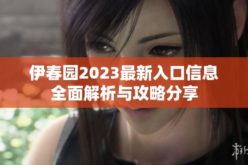 伊春园2023最新入口信息全面解析与攻略分享