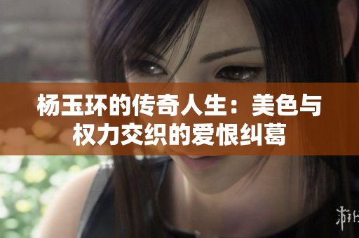 杨玉环的传奇人生：美色与权力交织的爱恨纠葛