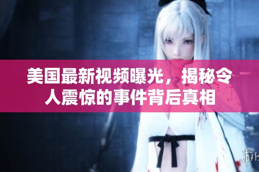 美国最新视频曝光，揭秘令人震惊的事件背后真相