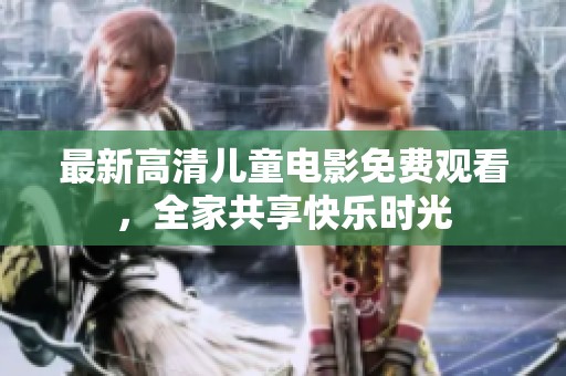 最新高清儿童电影免费观看，全家共享快乐时光