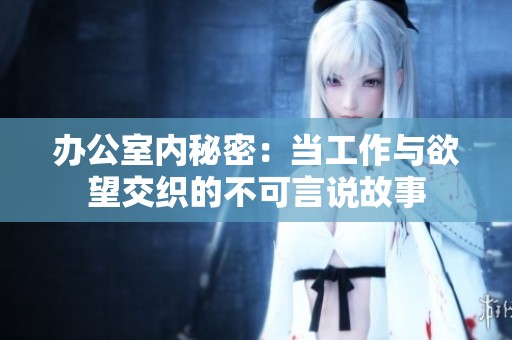 办公室内秘密：当工作与欲望交织的不可言说故事