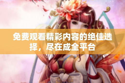 免费观看精彩内容的绝佳选择，尽在成全平台
