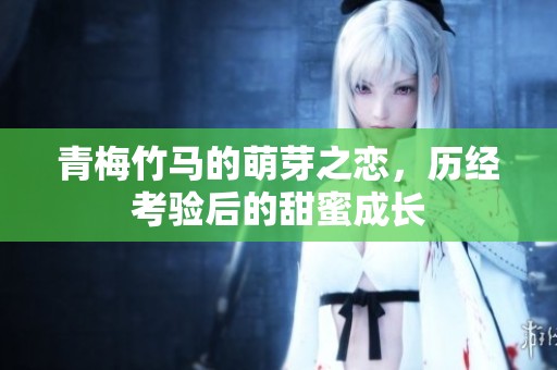 青梅竹马的萌芽之恋，历经考验后的甜蜜成长