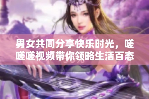 男女共同分享快乐时光，嗟嗟嗟视频带你领略生活百态