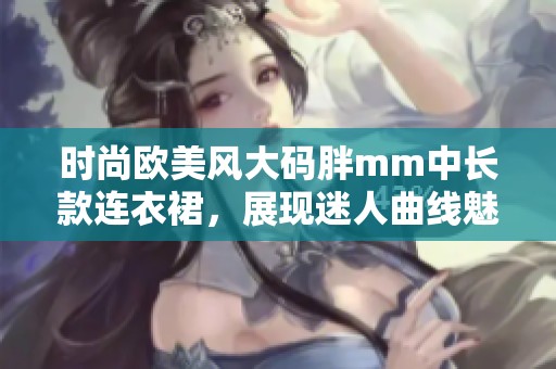 时尚欧美风大码胖mm中长款连衣裙，展现迷人曲线魅力