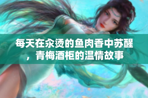 每天在汆烫的鱼肉香中苏醒，青梅酒柜的温情故事