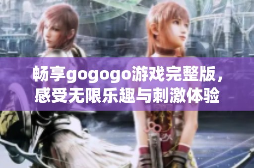 畅享gogogo游戏完整版，感受无限乐趣与刺激体验