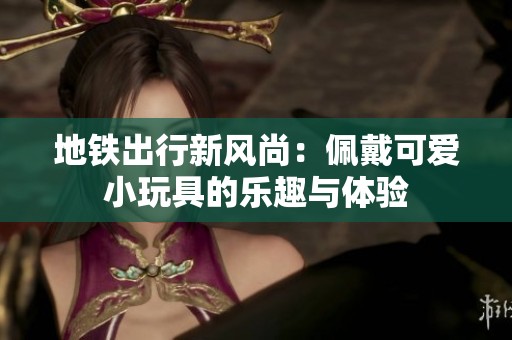 地铁出行新风尚：佩戴可爱小玩具的乐趣与体验