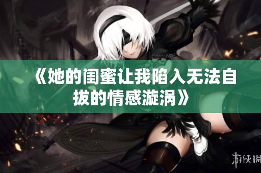 《她的闺蜜让我陷入无法自拔的情感漩涡》