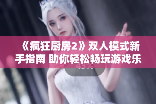 《疯狂厨房2》双人模式新手指南 助你轻松畅玩游戏乐趣